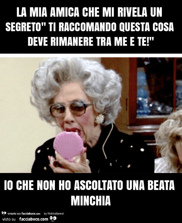 La mia amica che mi rivela un segreto" ti raccomando questa cosa deve rimanere tra me e te! " Io che non ho ascoltato una beata minchia