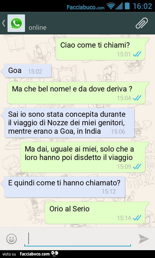 Ciao come ti chiami? Goa. Ma che bel nome! E da dove deriva? Sai io sono stata concepita durante il viaggio di Nozze dei miei genitori, mentre erano a Goa, in India. Ma dai, uguale ai miei, solo che a loro hanno poi disdetto il viaggio. E quindi come ti h