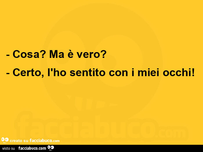 Cosa? Ma è vero? Certo, l'ho sentito con i miei occhi