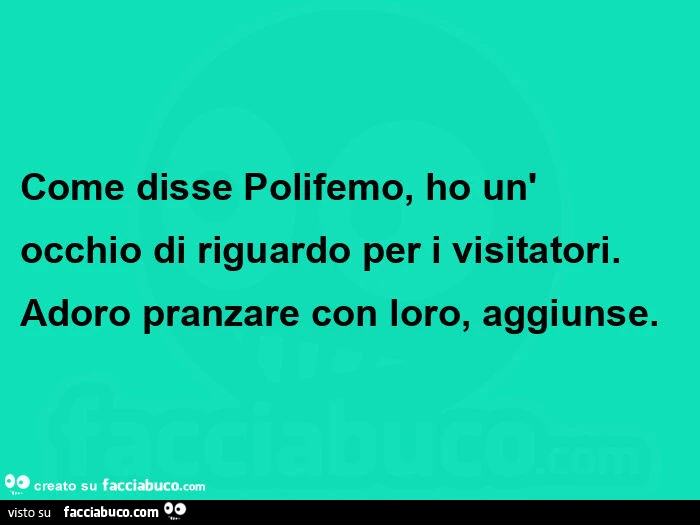 Come disse polifemo, ho un' occhio di riguardo per i visitatori. Adoro pranzare con loro, aggiunse