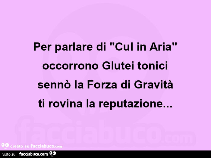 Per parlare di "cul in aria" occorrono glutei tonici sennò la forza di gravità ti rovina la reputazione