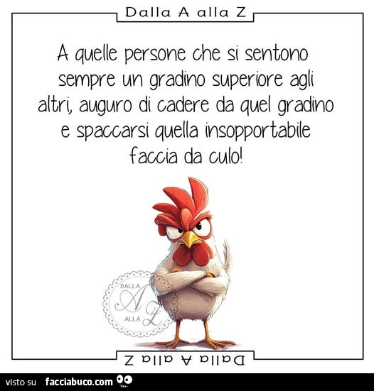 A quelle persone ohe si sentono sempre un gradino superore agli altri, auguro di cadere da quel gradino e spaccarsi quella insopportabile faccia da culo