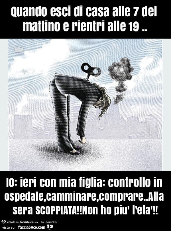 Quando esci di casa alle 7 del mattino e rientri alle 19. Io: ieri con mia figlia: controllo in ospedale, camminare, comprare. Alla sera scoppiata! Non ho più l'età