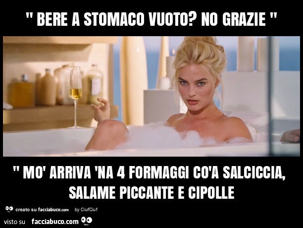 " bere a stomaco vuoto? No grazie " " mò arriva 'na 4 formaggi còa salciccia, salame piccante e cipolle