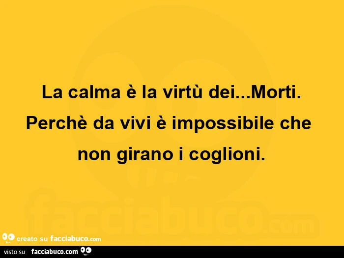 La calma è la virtù dei&hellip; morti. Perchè da vivi è impossibile che non girano i coglioni