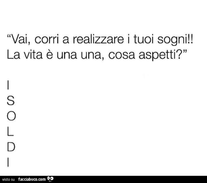 Vai, corri a realizzare i tuoi sogni! La vita è una una, cosa aspetti? I soldi