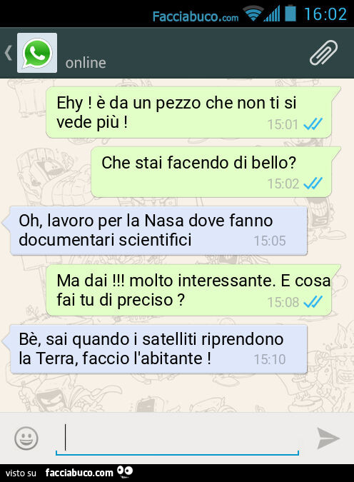 Ehy! È Da un pezzo che non ti si vede più! Che stai facendo di bello? Oh, lavoro per la Nasa dove fanno documentari scientifici. Ma dai! Molto interessante. E cosa fai tu di preciso? Bè, sai quando i satelliti riprendono la Terra, faccio l'abitante