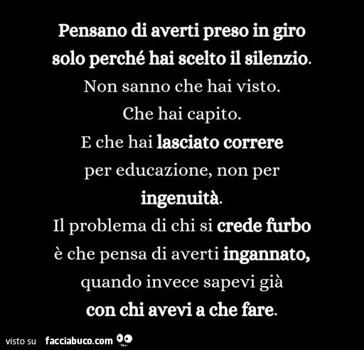 Pensano di averti preso in giro solo perché hai scelto il silenzio. Non sanno che hai visto. Che hai capito. E che hai lasciato correre per educazione, non per ingenuità
