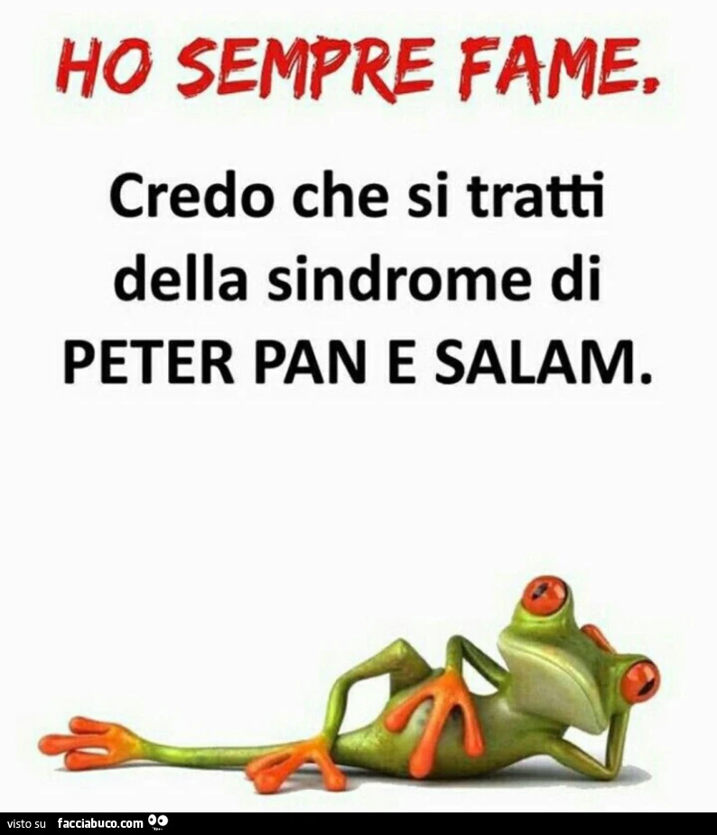 Ho sempre fame, credo che si tratti della sindrome di peter pan e salam