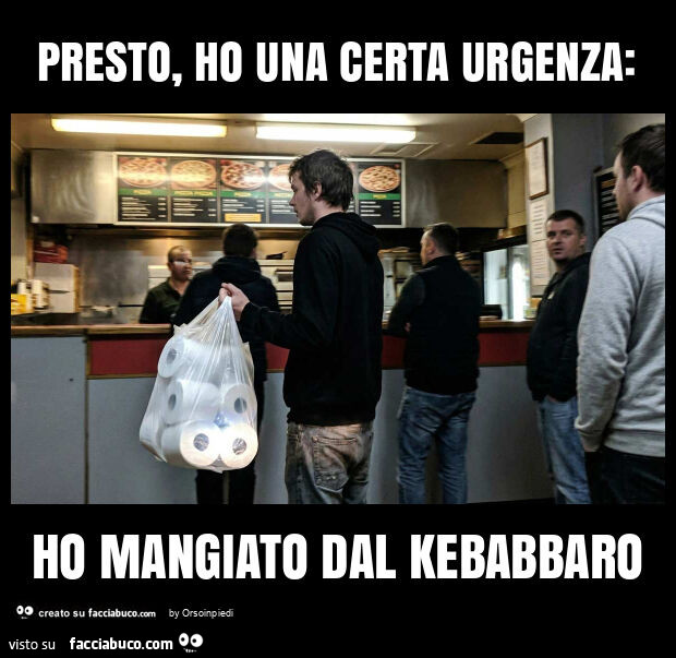 Presto, ho una certa urgenza: ho mangiato dal kebabbaro