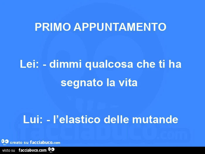 Primo appuntamento  lei: - dimmi qualcosa che ti ha segnato la vita   lui: - l'elastico delle mutande 
