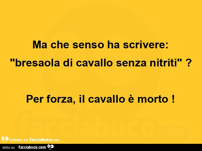 Ma che senso ha scrivere: "bresaola di cavallo senza nitriti"? Per forza, il cavallo è morto