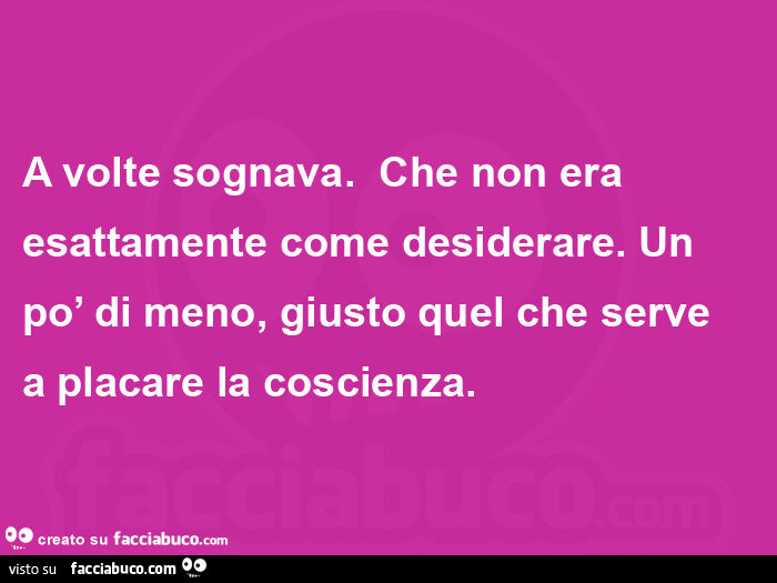 A volte sognava. Che non era esattamente come desiderare. Un po' di meno, giusto quel che serve a placare la coscienza