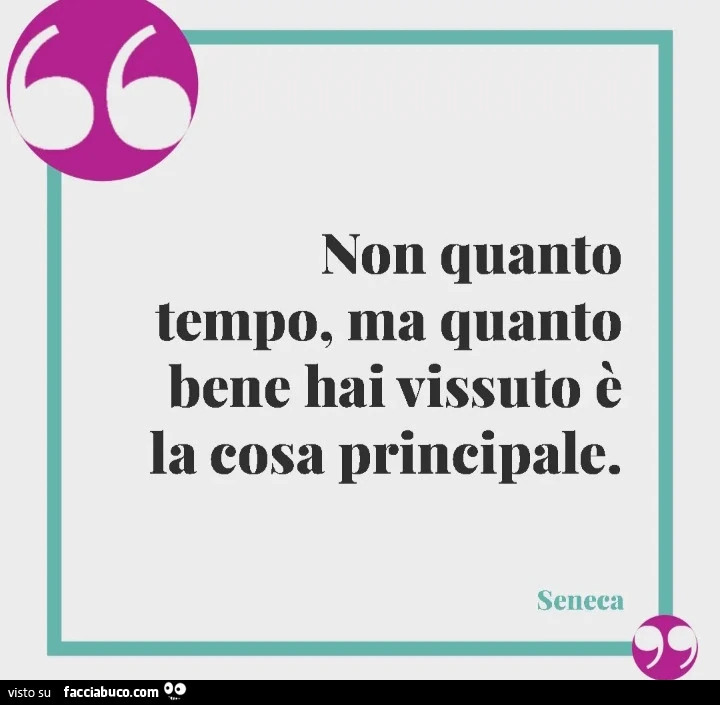 Non quanto tempo, ma quanto bene hai vissuto è la cosa principale. Seneca