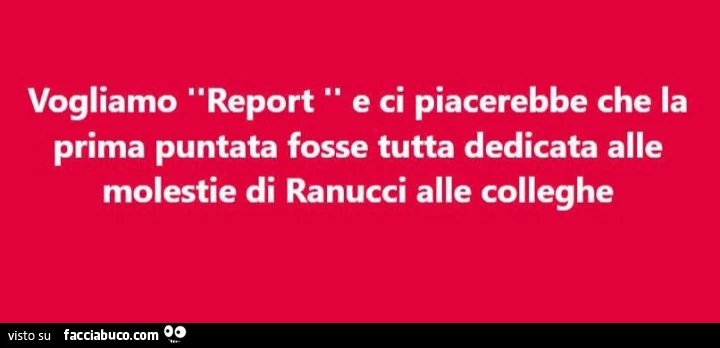 Vogliamo report e ci piacerebbe che la prima puntata fosse tutta dedicata alle molestie di ranucci alle colleghe