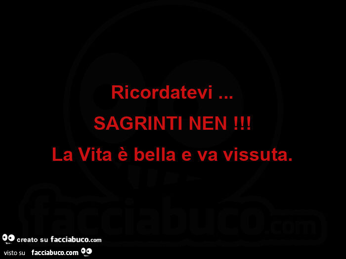 Ricordatevi&hellip; sagrinti nen! La vita è bella e va vissuta