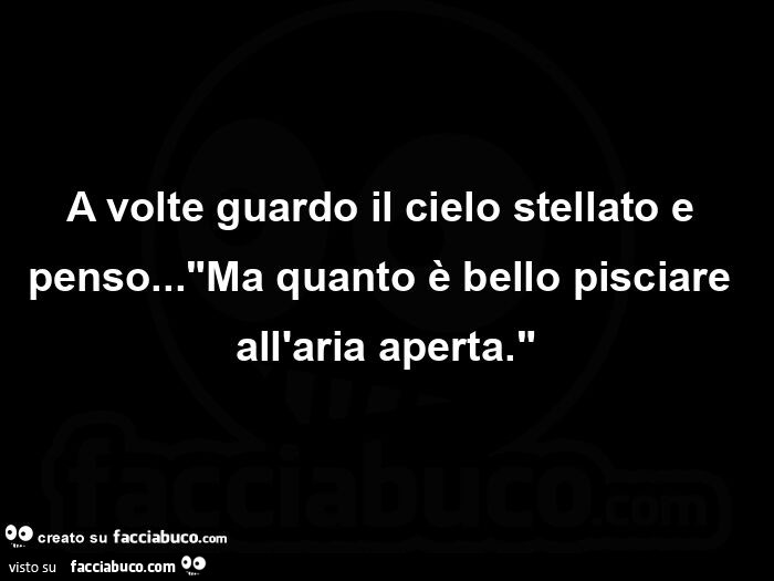 A volte guardo il cielo stellato e penso&hellip; Ma quanto è bello pisciare all'aria aperta