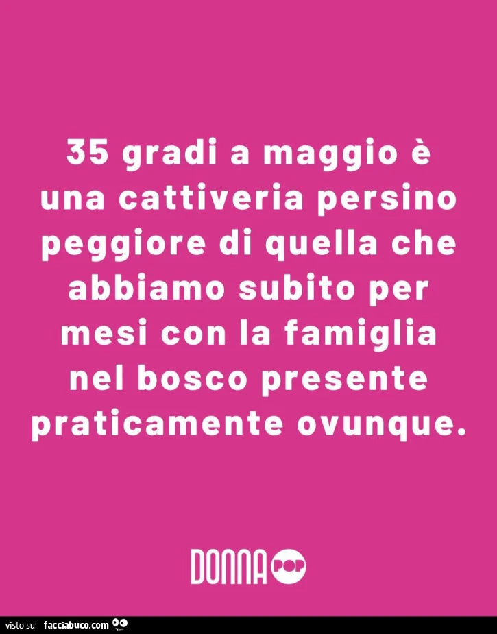 35 gradi a maggio è una cattiveria persino peggiore di quella che abbiamo subito per mesi con la famiglia nel bosco presente praticamente ovunque