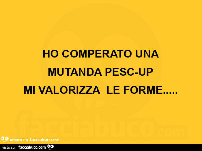 HO COMPERATO UNA MUTANDA PESC-UP MI VALORIZZA  LE FORME