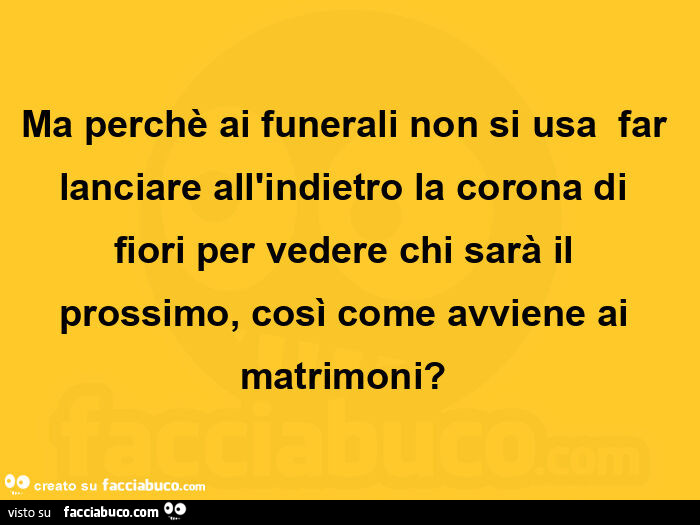 Ma perchè ai funerali non si usa  far lanciare all'indietro la corona di fiori per vedere chi sarà il prossimo, così come avviene ai matrimoni?  