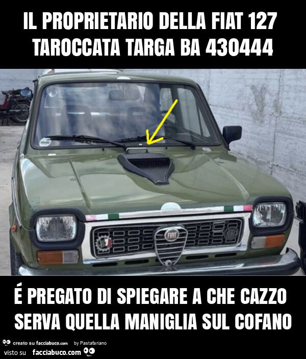 Il proprietario della fiat 127 taroccata targa ba 430444 é pregato di spiegare a che cazzo serva quella maniglia sul cofano