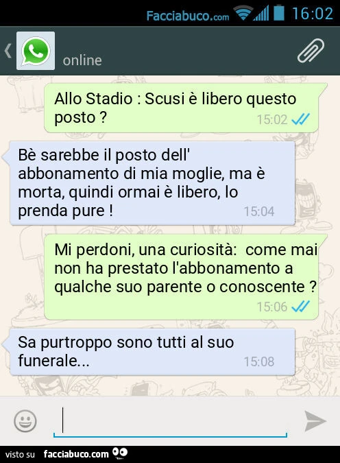 Allo Stadio: Scusi è libero questo posto? Bè sarebbe il posto dell'abbonamento di mia moglie, ma è morta, quindi ormai è libero, lo prenda pure! Mi perdoni, una curiosità: come mai non ha prestato l'abbonamento a qualche suo parente o conoscente