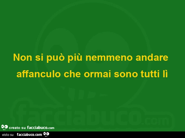 Non si può più nemmeno andare affanculo che ormai sono tutti lì