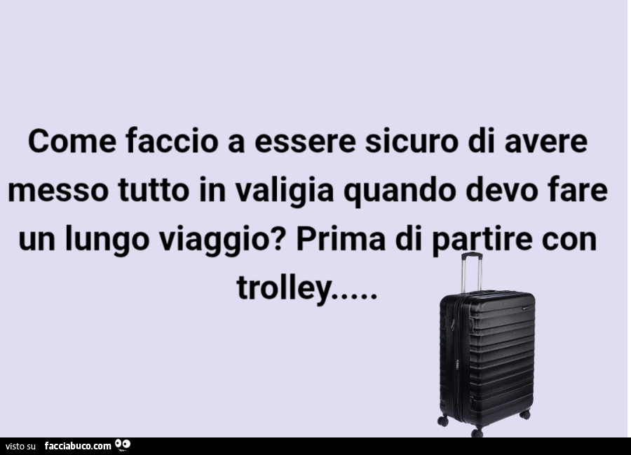 Come faccio a essere sicuro di avere messo tutto in valigia quando devo fare un lungo viaggio? Prima di partire con trolley