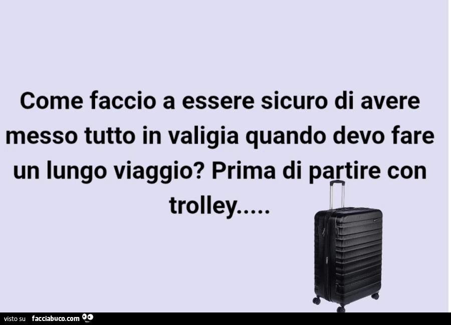 Come faccio a essere sicuro di avere messo tutto in valigia quando devo fare un lungo viaggio? Prima di partire con trolley