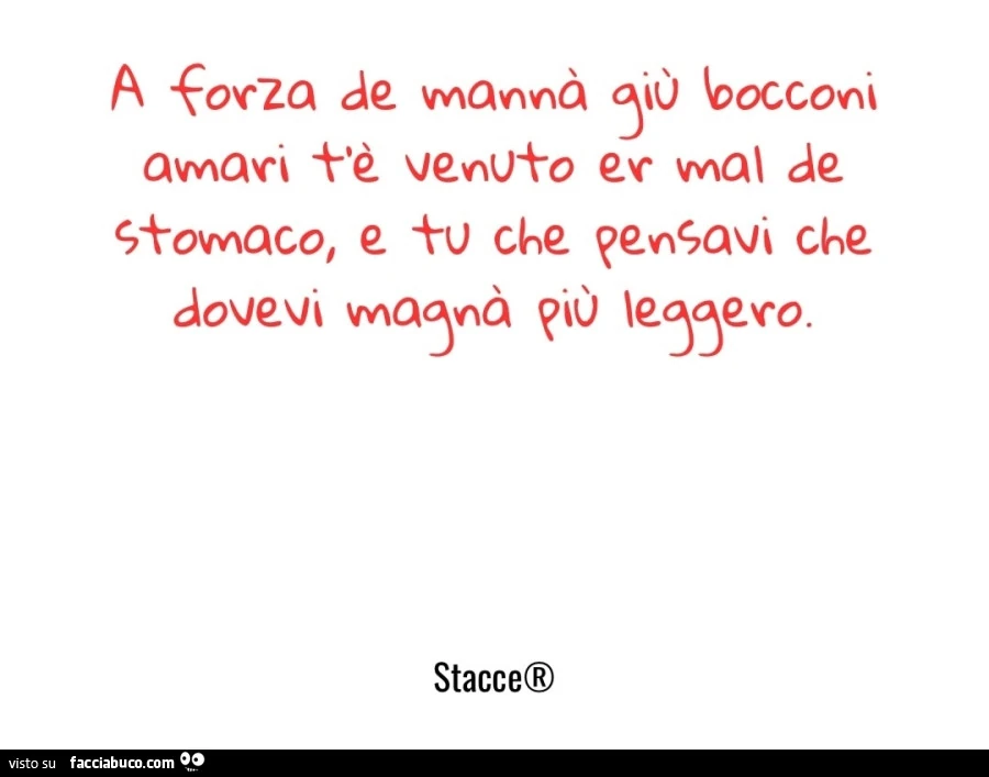 A forza de mannà giù bocconi amari t'è venuto er mal de stomaco, e tu che pensavi che dovevi magnà più leggero