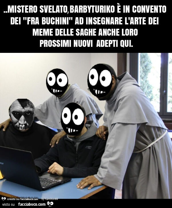 Mistero svelato barbyturiko è in convento dei "fra buchini" ad insegnare l'arte dei meme delle saghe anche loro prossimi nuovi adepti qui