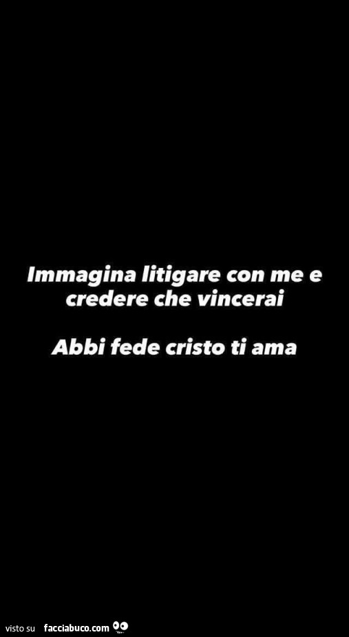 Immagina litigare con me e credere che vincerai. Abbi fede cristo ti ama