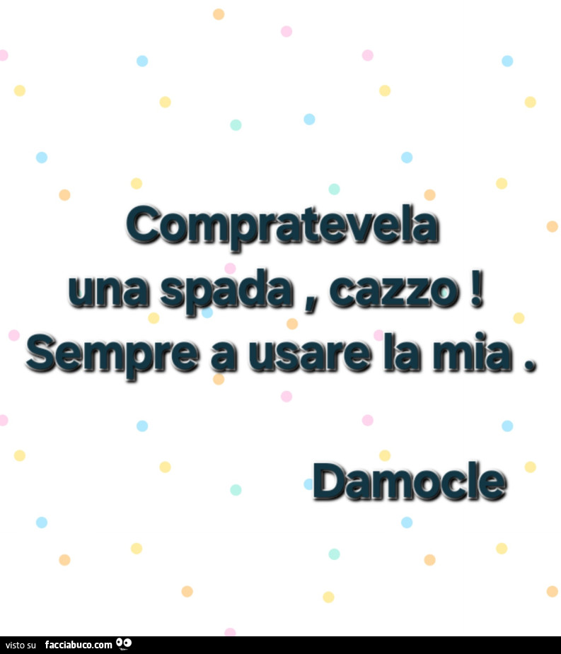 Compratevela una spada, cazzo! Sempre a usare la mia. Damocle