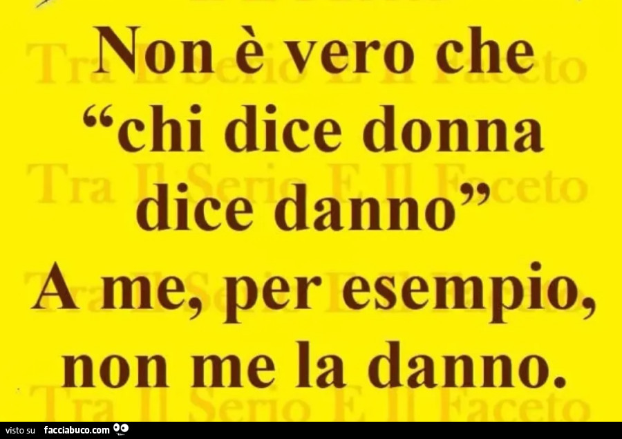 Non è vero che chi dice donna dice danno a me, per esempio, non me la danno