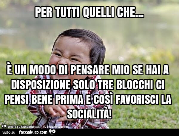 Per tutti quelli che&hellip; è un modo di pensare mio se hai a disposizione solo tre blocchi ci pensi bene prima e così favorisci la socialità