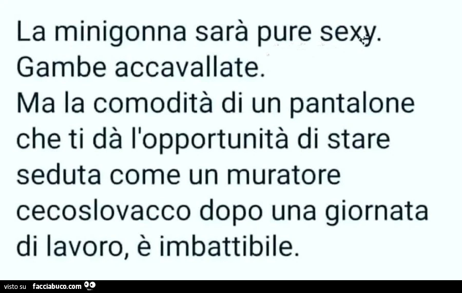 La minigonna sarà pure sexy. Gambe accavallate. Ma la comodità di un pantalone che ti dà l'opportunità di stare seduta come un muratore cecoslovacco dopo una giornata di lavoro, è imbattibile