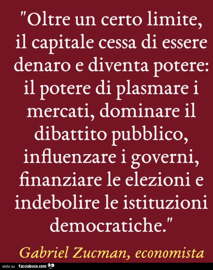 Oltre un certo limite, il capitale cessa di essere denaro e diventa potere: il potere di plasmare i mercati, dominare il dibattito pubblico, influenzare i governi, finanziare le elezioni e indebolire le istituzioni democratiche. Gabriel Zuman, economista