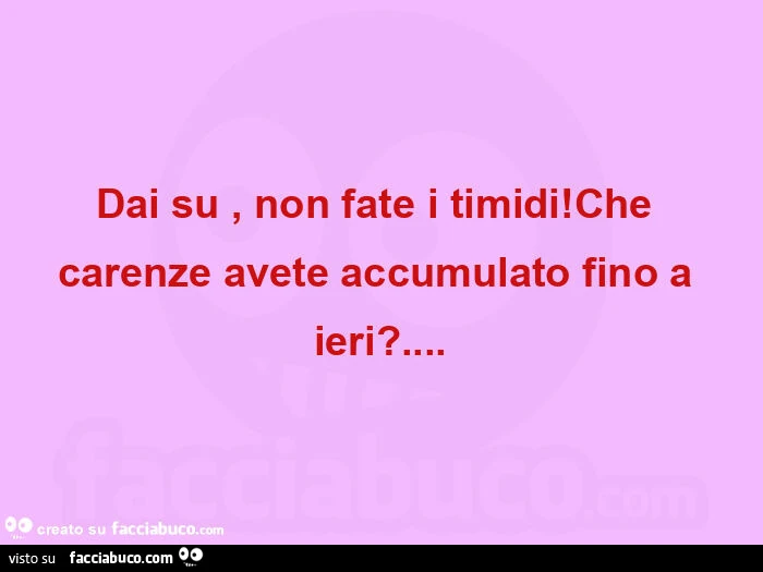 Dai su, non fate i timidi! Che carenze avete accumulato fino a ieri?