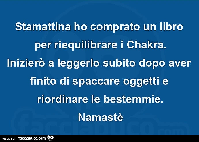 Stamattina ho comprato un libro per riequilibrare i chakra. Inizierรฒ a leggerlo subito dopo aver finito di spaccare oggetti e riordinare le bestemmie. Namastรจ