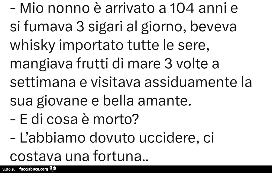 Mio nonno è arrivato a 104 anni e si fumava 3 sigari al giorno, beveva whisky importato tutte le sere, mangiava frutti di mare 3 volte a settimana e visitava assiduamente la sua giovane e bella amante. E di cosa è morto? L'abbiamo dovuto uccidere, ci