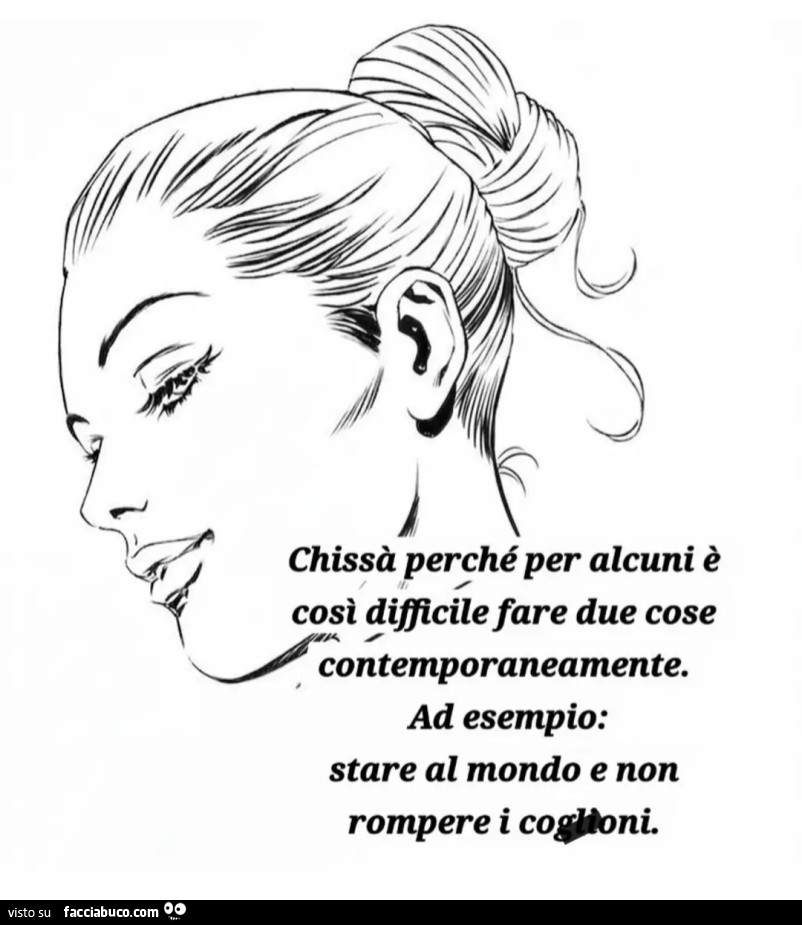 Chissà perché per alcuni è così difficile fare due cose contemporaneamente. Ad esempio: stare al mondo e non rompere i coglioni