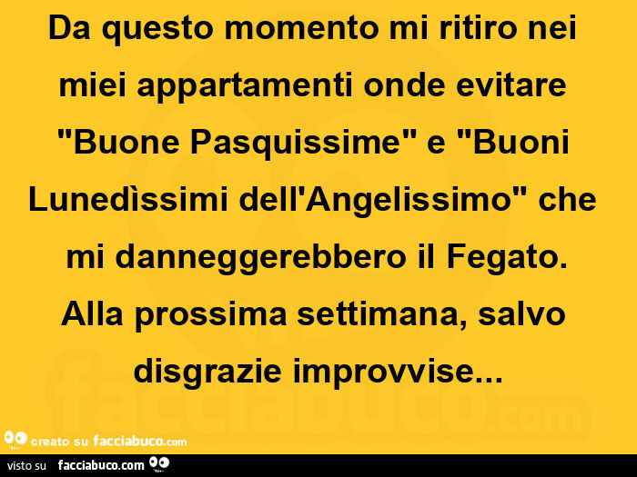 Da questo momento mi ritiro nei miei appartamenti onde evitare "buone pasquissime" e "buoni lunedìssimi dell'angelissimo" che mi danneggerebbero il fegato. Alla prossima settimana, salvo disgrazie improvvise