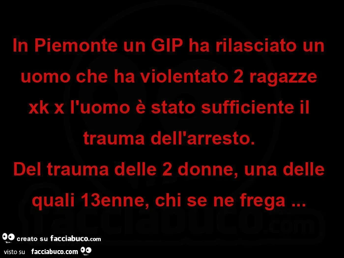 In piemonte un gip ha rilasciato un uomo che ha violentato 2 ragazze xk x l'uomo è stato sufficiente il trauma dell'arresto.   Del trauma delle 2 donne, una delle quali 13enne, chi se ne frega&hellip;  
