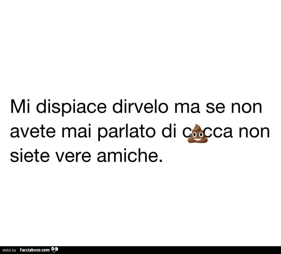 Mi dispiace dirvelo ma se non avete mai parlato di cacca non siete vere amiche