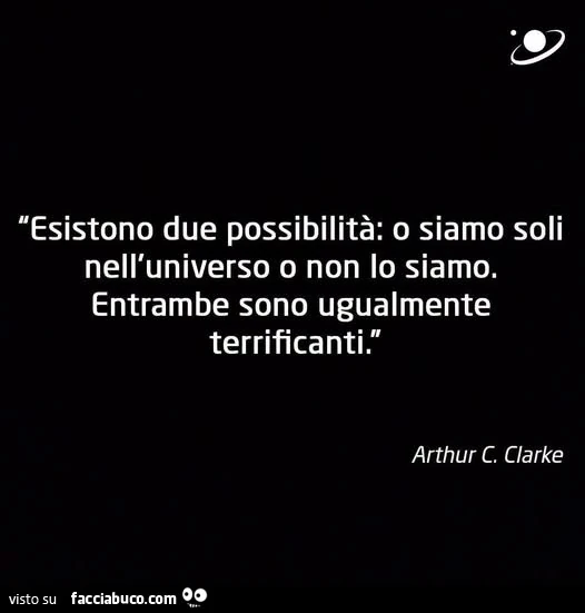 Esistono due possibilità: o siamo soli nell'universo o non lo siamo. Entrambe sono ugualmente terrificanti. Arthur C. Clarke