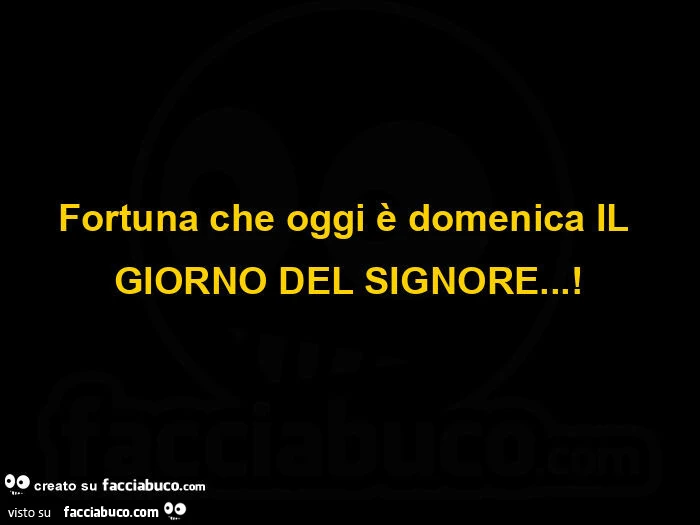 Fortuna che oggi è domenica il giorno del signore