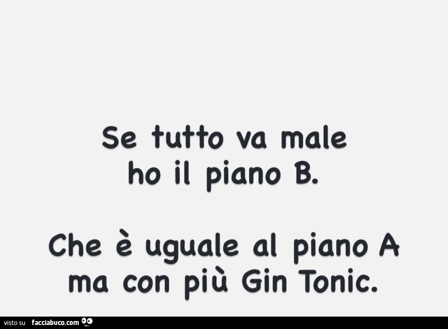 Se tutto va male ho il piano b. Che è uguale al piano a ma con più gin tonic