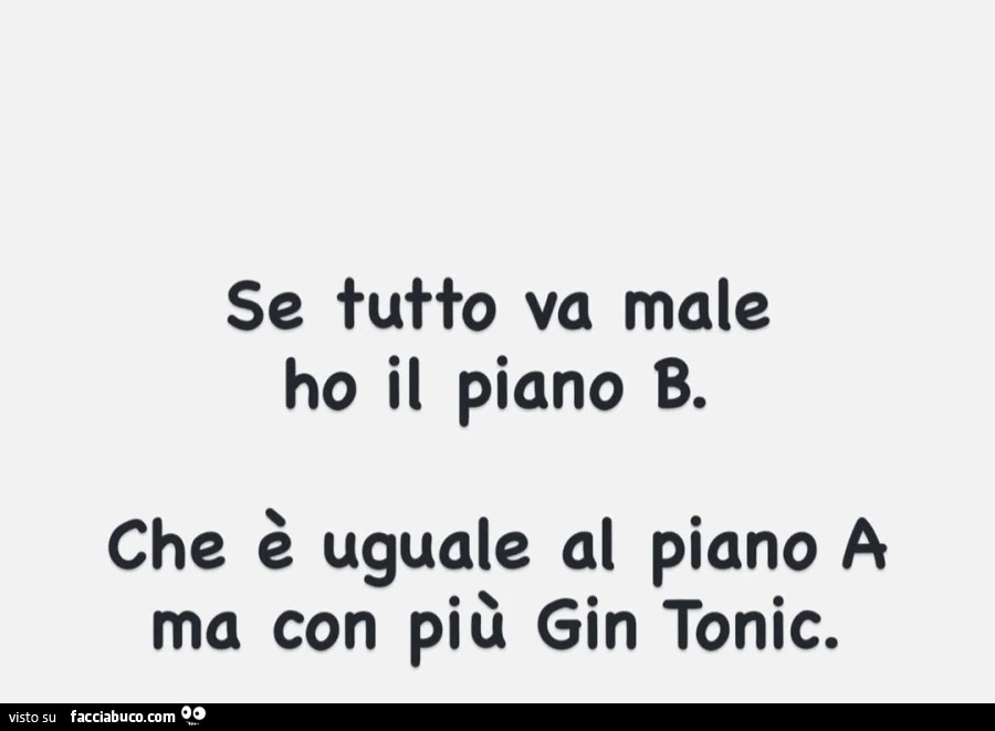 Se tutto va male ho il piano b. Che è uguale al piano a ma con più gin tonic