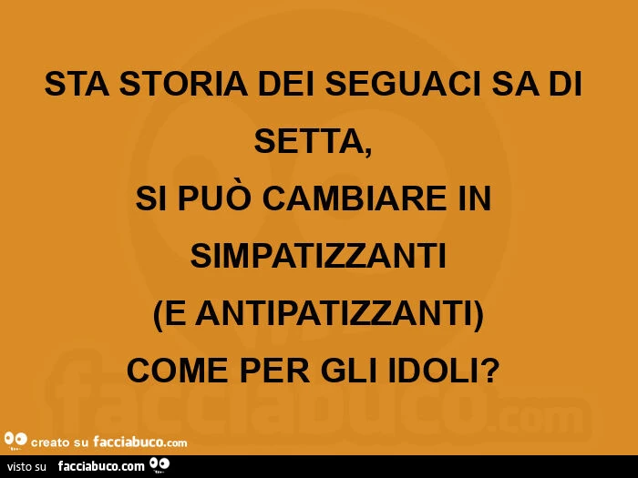 STA STORIA DEI SEGUACI SA DI SETTA,   SI PUÒ CAMBIARE IN SIMPATIZZANTI  (E ANTIPATIZZANTI)  COME PER GLI IDOLI?  