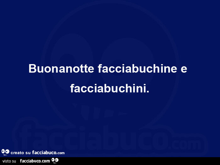Buonanotte facciabuchine e facciabuchini
